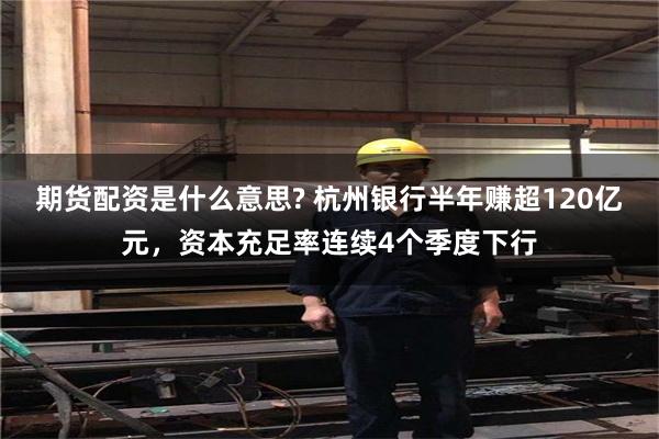 期货配资是什么意思? 杭州银行半年赚超120亿元，资本充足率连续4个季度下行