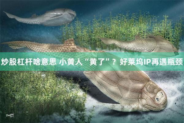 炒股杠杆啥意思 小黄人“黄了”？好莱坞IP再遇瓶颈