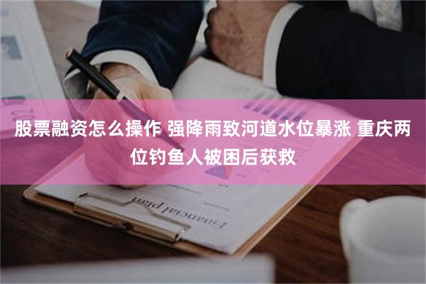 股票融资怎么操作 强降雨致河道水位暴涨 重庆两位钓鱼人被困后获救