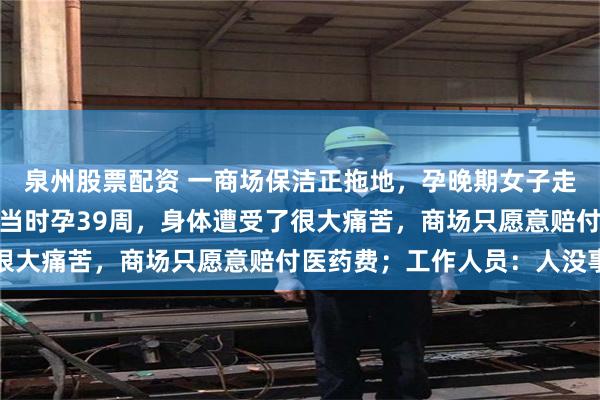 泉州股票配资 一商场保洁正拖地，孕晚期女子走过不慎滑倒，当事人：当时孕39周，身体遭受了很大痛苦，商场只愿意赔付医药费；工作人员：人没事