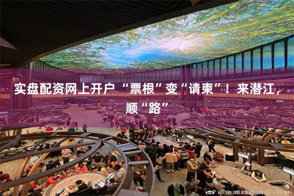 实盘配资网上开户 “票根”变“请柬”！来潜江，顺“路”