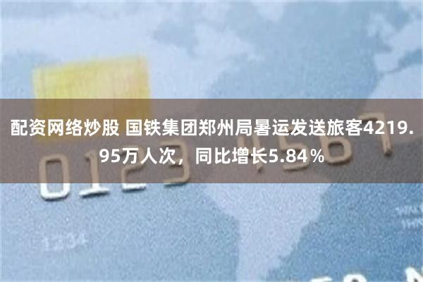 配资网络炒股 国铁集团郑州局暑运发送旅客4219.95万人次，同比增长5.84％