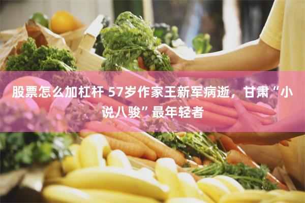 股票怎么加杠杆 57岁作家王新军病逝，甘肃“小说八骏”最年轻者