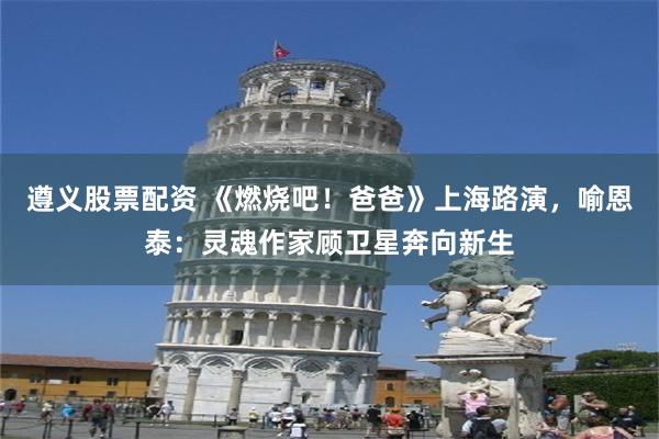 遵义股票配资 《燃烧吧!爸爸》上海路演,喻恩泰:灵魂作家顾卫星奔向新生