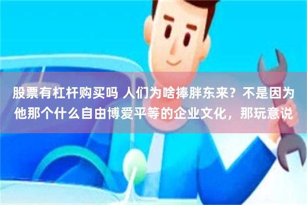 股票有杠杆购买吗 人们为啥捧胖东来？不是因为他那个什么自由博爱平等的企业文化，那玩意说