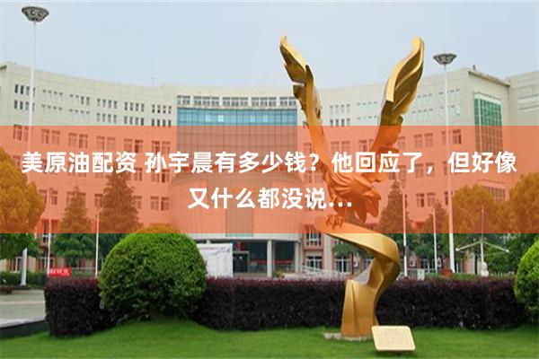 美原油配资 孙宇晨有多少钱?他回应了,但好像又什么都没说…