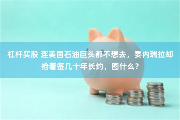 杠杆买股 连美国石油巨头都不想去，委内瑞拉却抢着签几十年长约，图什么？