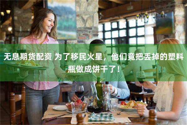 无息期货配资 为了移民火星，他们竟把丢掉的塑料瓶做成饼干了！