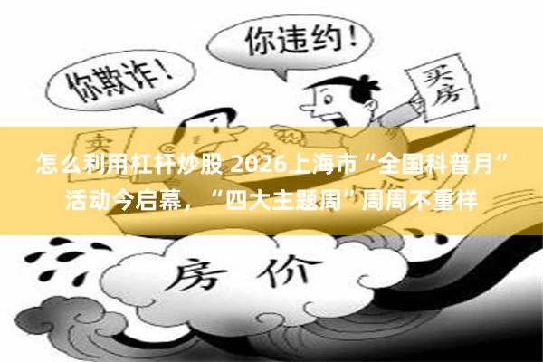 怎么利用杠杆炒股 2026上海市“全国科普月”活动今启幕，“四大主题周”周周不重样