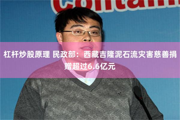 杠杆炒股原理 民政部：西藏吉隆泥石流灾害慈善捐赠超过6.6亿元