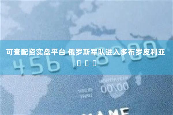 可查配资实盘平台 俄罗斯军队进入多布罗皮利亚 ​​​