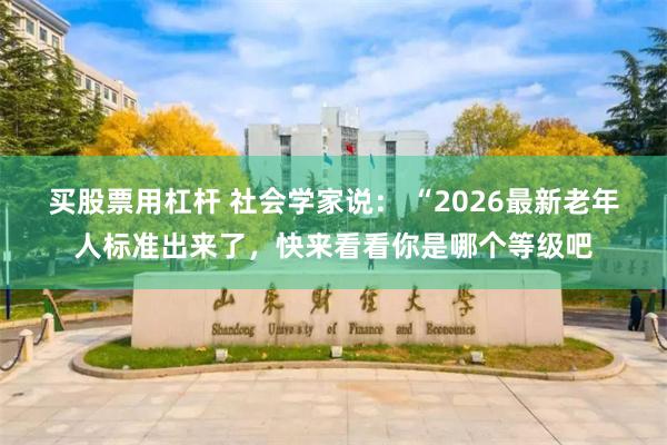 买股票用杠杆 社会学家说： “2026最新老年人标准出来了，快来看看你是哪个等级吧