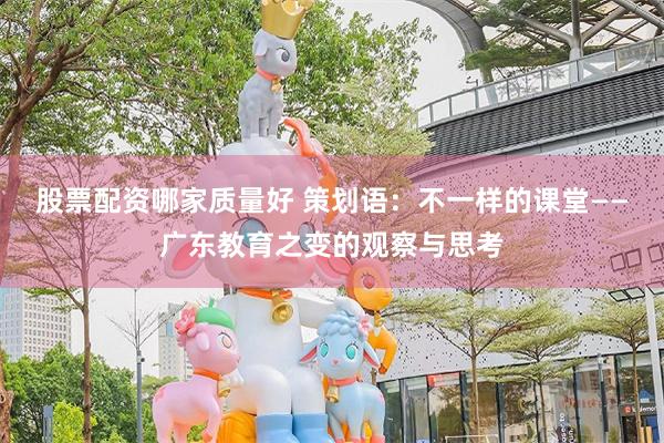 股票配资哪家质量好 策划语：不一样的课堂——广东教育之变的观察与思考