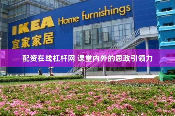 配资在线杠杆网 课堂内外的思政引领力