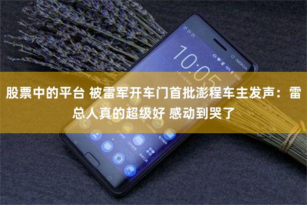 股票中的平台 被雷军开车门首批澎程车主发声：雷总人真的超级好 感动到哭了