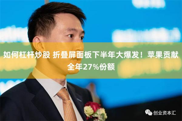 如何杠杆炒股 折叠屏面板下半年大爆发！苹果贡献全年27%份额