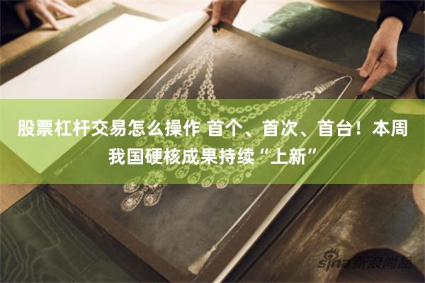 股票杠杆交易怎么操作 首个、首次、首台！本周我国硬核成果持续“上新”
