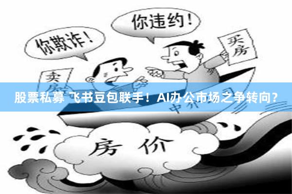 股票私募 飞书豆包联手！AI办公市场之争转向？