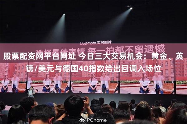 股票配资网平台网址 今日三大交易机会：黄金、英镑/美元与德国40指数给出回调入场位