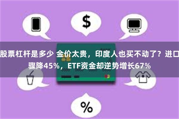 股票杠杆是多少 金价太贵，印度人也买不动了？进口骤降45%，ETF资金却逆势增长67%