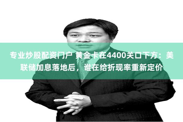 专业炒股配资门户 黄金卡在4400关口下方：美联储加息落地后，谁在给折现率重新定价