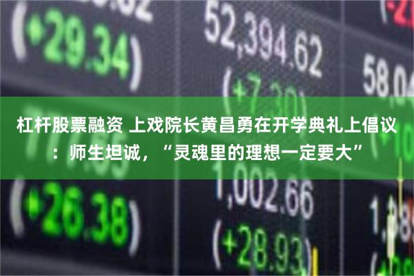 杠杆股票融资 上戏院长黄昌勇在开学典礼上倡议：师生坦诚，“灵魂里的理想一定要大”