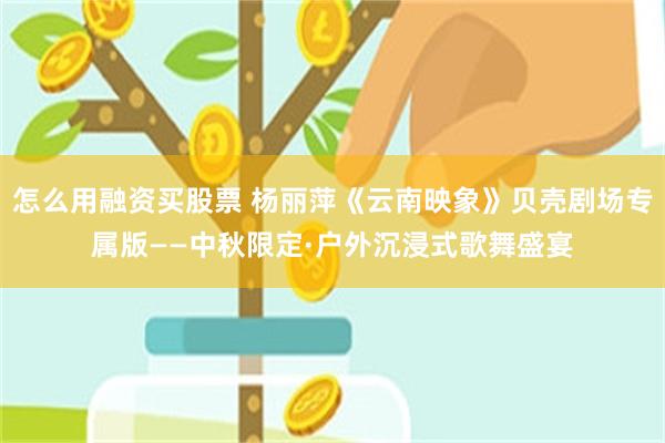 怎么用融资买股票 杨丽萍《云南映象》贝壳剧场专属版——中秋限定·户外沉浸式歌舞盛宴