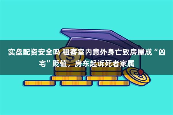 实盘配资安全吗 租客室内意外身亡致房屋成“凶宅”贬值，房东起诉死者家属