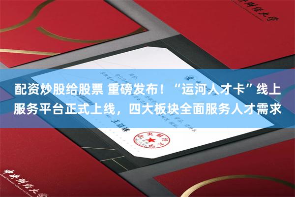 配资炒股给股票 重磅发布！“运河人才卡”线上服务平台正式上线，四大板块全面服务人才需求