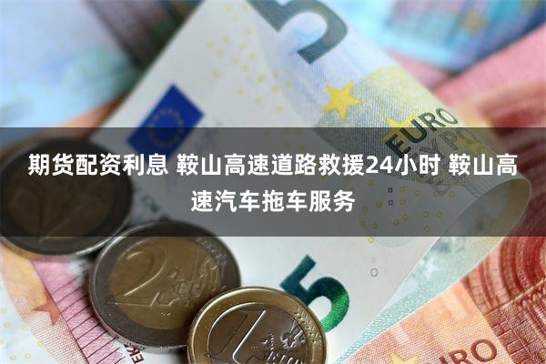 期货配资利息 鞍山高速道路救援24小时 鞍山高速汽车拖车服务
