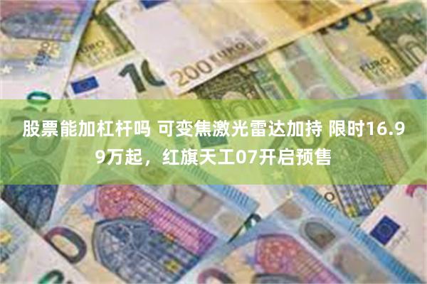 股票能加杠杆吗 可变焦激光雷达加持 限时16.99万起，红旗天工07开启预售