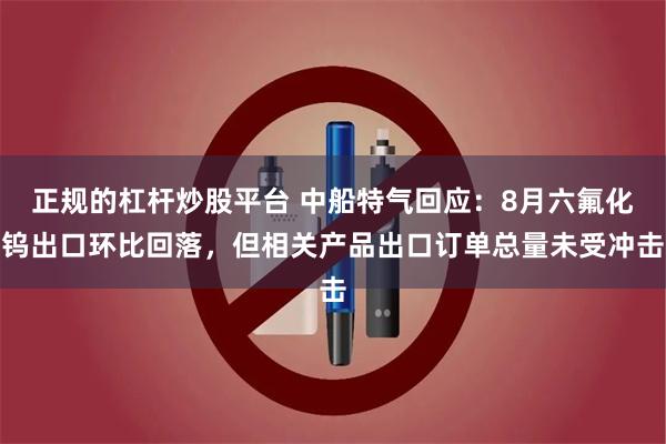 正规的杠杆炒股平台 中船特气回应：8月六氟化钨出口环比回落，但相关产品出口订单总量未受冲击