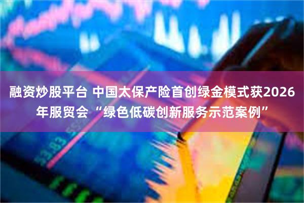融资炒股平台 中国太保产险首创绿金模式获2026年服贸会 “绿色低碳创新服务示范案例”