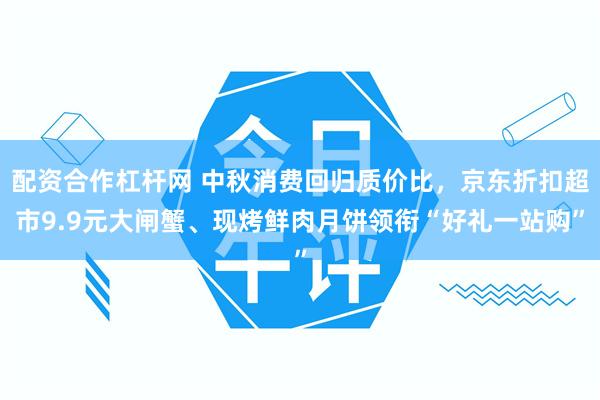 配资合作杠杆网 中秋消费回归质价比，京东折扣超市9.9元大闸蟹、现烤鲜肉月饼领衔“好礼一站购”