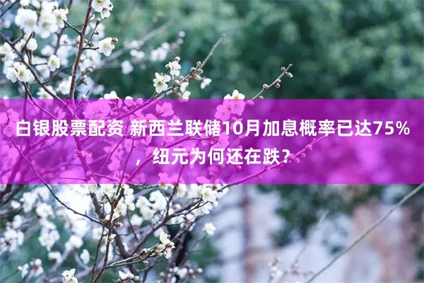 白银股票配资 新西兰联储10月加息概率已达75%，纽元为何还在跌？