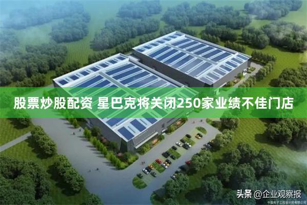 股票炒股配资 星巴克将关闭250家业绩不佳门店