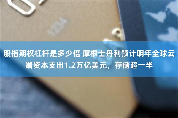 股指期权杠杆是多少倍 摩根士丹利预计明年全球云端资本支出1.2万亿美元，存储超一半