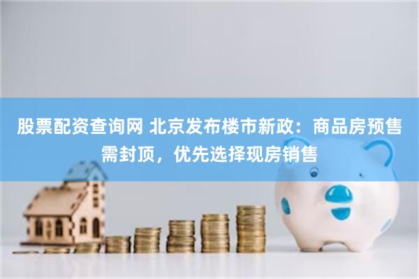 股票配资查询网 北京发布楼市新政：商品房预售需封顶，优先选择现房销售