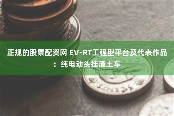 正规的股票配资网 EV-RT工程型平台及代表作品：纯电动头挂渣土车