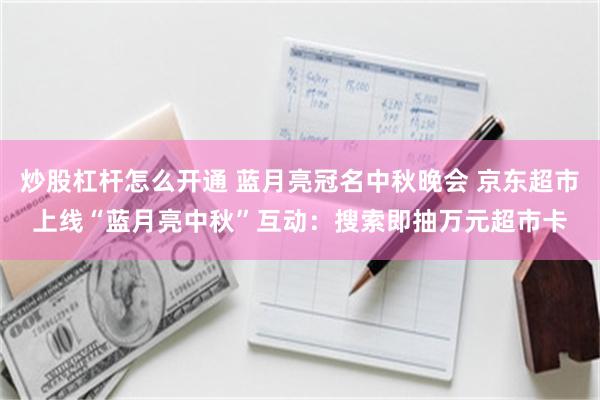 炒股杠杆怎么开通 蓝月亮冠名中秋晚会 京东超市上线“蓝月亮中秋”互动：搜索即抽万元超市卡