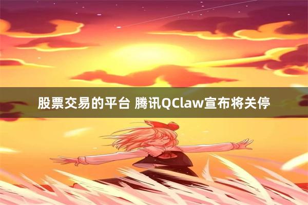 股票交易的平台 腾讯QClaw宣布将关停
