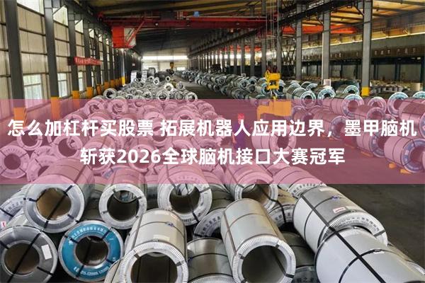 怎么加杠杆买股票 拓展机器人应用边界，墨甲脑机斩获2026全球脑机接口大赛冠军