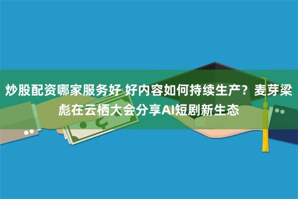 炒股配资哪家服务好 好内容如何持续生产？麦芽梁彪在云栖大会分享AI短剧新生态