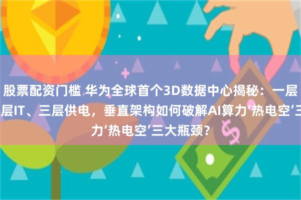 股票配资门槛 华为全球首个3D数据中心揭秘:一层供冷、二层IT、三层供电,垂直架构如何破解AI算力‘热电空’三大瓶颈?