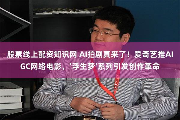股票线上配资知识网 AI拍剧真来了！爱奇艺推AIGC网络电影，‘浮生梦’系列引发创作革命