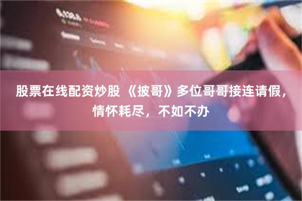 股票在线配资炒股 《披哥》多位哥哥接连请假，情怀耗尽，不如不办