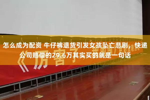 怎么成为配资 牛仔裤退货引发女孩坠亡悲剧，快递公司赔偿的29.6万其实买的就是一句话