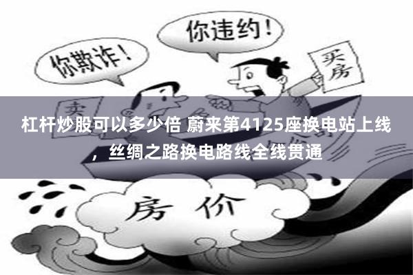 杠杆炒股可以多少倍 蔚来第4125座换电站上线，丝绸之路换电路线全线贯通