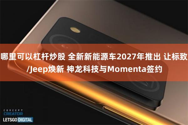 哪里可以杠杆炒股 全新新能源车2027年推出 让标致/Jeep焕新 神龙科技与Momenta签约