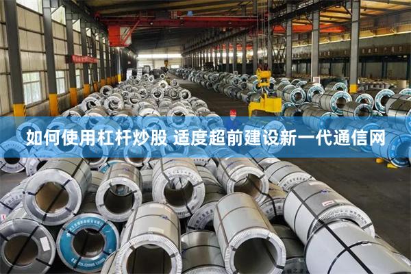 如何使用杠杆炒股 适度超前建设新一代通信网